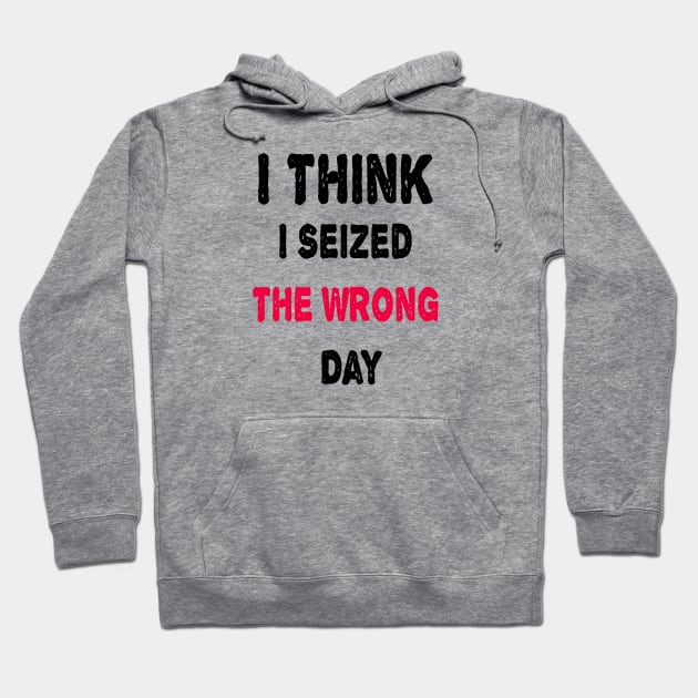 I Think I Seized The Wrong Day Hoodie by ArtfulDesign